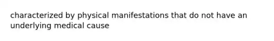 characterized by physical manifestations that do not have an underlying medical cause