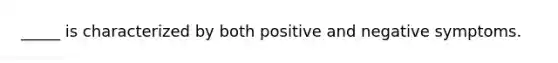 _____ is characterized by both positive and negative symptoms.