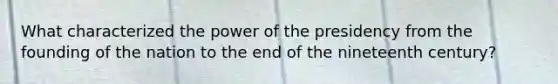 What characterized the power of the presidency from the founding of the nation to the end of the nineteenth century?