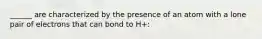 ______ are characterized by the presence of an atom with a lone pair of electrons that can bond to H+: