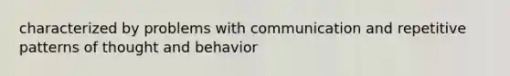 characterized by problems with communication and repetitive patterns of thought and behavior