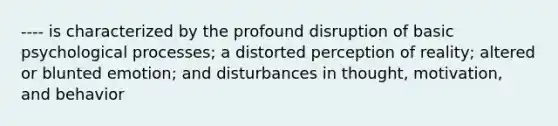 ---- is characterized by the profound disruption of basic psychological processes; a distorted perception of reality; altered or blunted emotion; and disturbances in thought, motivation, and behavior