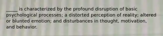 _____ is characterized by the profound disruption of basic psychological processes; a distorted perception of reality; altered or blunted emotion; and disturbances in thought, motivation, and behavior.