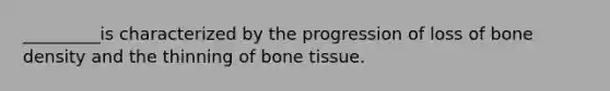 _________is characterized by the progression of loss of bone density and the thinning of bone tissue.