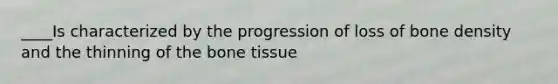 ____Is characterized by the progression of loss of bone density and the thinning of the bone tissue