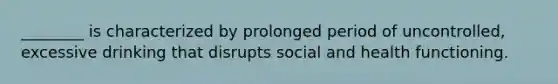 ________ is characterized by prolonged period of uncontrolled, excessive drinking that disrupts social and health functioning.