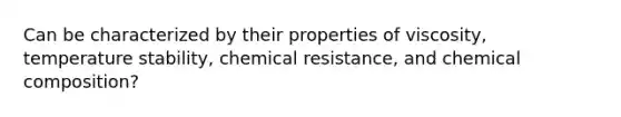 Can be characterized by their properties of viscosity, temperature stability, chemical resistance, and chemical composition?