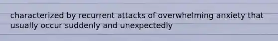 characterized by recurrent attacks of overwhelming anxiety that usually occur suddenly and unexpectedly