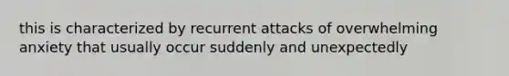 this is characterized by recurrent attacks of overwhelming anxiety that usually occur suddenly and unexpectedly