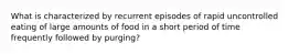 What is characterized by recurrent episodes of rapid uncontrolled eating of large amounts of food in a short period of time frequently followed by purging?