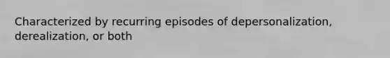 Characterized by recurring episodes of depersonalization, derealization, or both