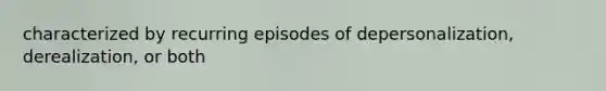 characterized by recurring episodes of depersonalization, derealization, or both