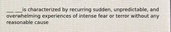 ___ ___is characterized by recurring sudden, unpredictable, and overwhelming experiences of intense fear or terror without any reasonable cause