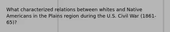 What characterized relations between whites and Native Americans in the Plains region during the U.S. Civil War (1861-65)?