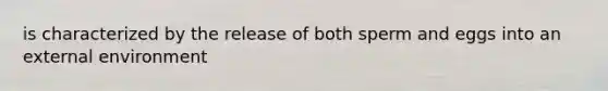 is characterized by the release of both sperm and eggs into an external environment