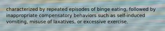 characterized by repeated episodes of binge eating, followed by inappropriate compensatory behaviors such as self-induced vomiting, misuse of laxatives, or excessive exercise.