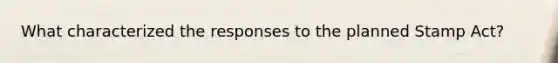 What characterized the responses to the planned Stamp Act?