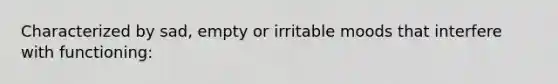 Characterized by sad, empty or irritable moods that interfere with functioning: