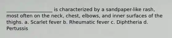 ___________________ is characterized by a sandpaper-like rash, most often on the neck, chest, elbows, and inner surfaces of the thighs. a. Scarlet fever b. Rheumatic fever c. Diphtheria d. Pertussis