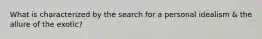 What is characterized by the search for a personal idealism & the allure of the exotic?