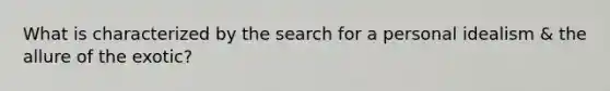 What is characterized by the search for a personal idealism & the allure of the exotic?
