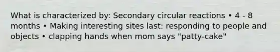 What is characterized by: Secondary circular reactions • 4 - 8 months • Making interesting sites last: responding to people and objects • clapping hands when mom says "patty-cake"