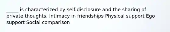 _____ is characterized by self-disclosure and the sharing of private thoughts. Intimacy in friendships Physical support Ego support Social comparison