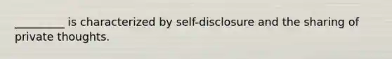 _________ is characterized by self-disclosure and the sharing of private thoughts.