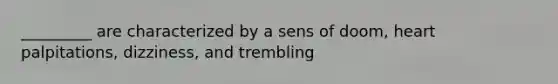 _________ are characterized by a sens of doom, heart palpitations, dizziness, and trembling