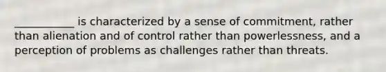 ___________ is characterized by a sense of commitment, rather than alienation and of control rather than powerlessness, and a perception of problems as challenges rather than threats.