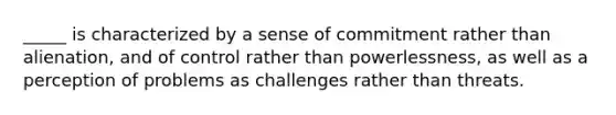 _____ is characterized by a sense of commitment rather than alienation, and of control rather than powerlessness, as well as a perception of problems as challenges rather than threats.