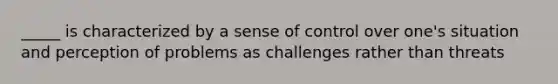 _____ is characterized by a sense of control over one's situation and perception of problems as challenges rather than threats