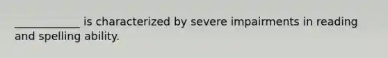 ____________ is characterized by severe impairments in reading and spelling ability.