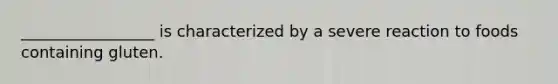 _________________ is characterized by a severe reaction to foods containing gluten.