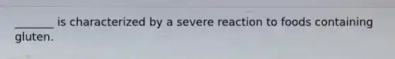 _______ is characterized by a severe reaction to foods containing gluten.
