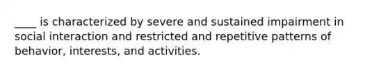 ____ is characterized by severe and sustained impairment in social interaction and restricted and repetitive patterns of behavior, interests, and activities.