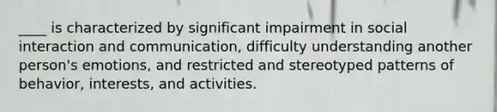 ____ is characterized by significant impairment in social interaction and communication, difficulty understanding another person's emotions, and restricted and stereotyped patterns of behavior, interests, and activities.