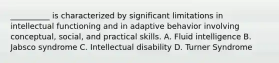 __________ is characterized by significant limitations in intellectual functioning and in adaptive behavior involving conceptual, social, and practical skills. A. Fluid intelligence B. Jabsco syndrome C. Intellectual disability D. Turner Syndrome