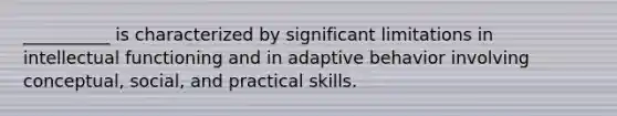 __________ is characterized by significant limitations in intellectual functioning and in adaptive behavior involving conceptual, social, and practical skills.