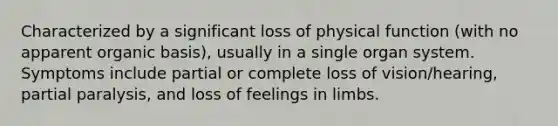 Characterized by a significant loss of physical function (with no apparent organic basis), usually in a single organ system. Symptoms include partial or complete loss of vision/hearing, partial paralysis, and loss of feelings in limbs.