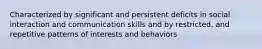 Characterized by significant and persistent deficits in social interaction and communication skills and by restricted, and repetitive patterns of interests and behaviors