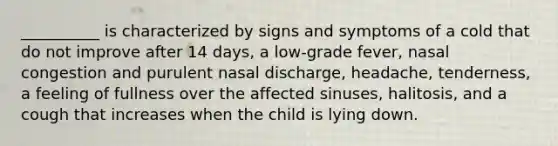 __________ is characterized by signs and symptoms of a cold that do not improve after 14 days, a low-grade fever, nasal congestion and purulent nasal discharge, headache, tenderness, a feeling of fullness over the affected sinuses, halitosis, and a cough that increases when the child is lying down.