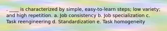 . ____ is characterized by simple, easy-to-learn steps; low variety; and high repetition. a. Job consistency b. Job specialization c. Task reengineering d. Standardization e. Task homogeneity