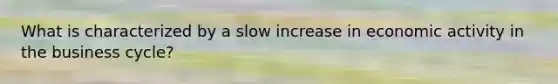 What is characterized by a slow increase in economic activity in the business cycle?