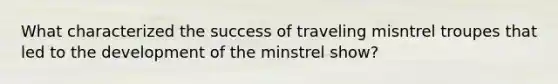 What characterized the success of traveling misntrel troupes that led to the development of the minstrel show?