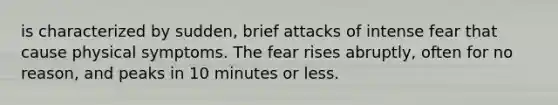 is characterized by sudden, brief attacks of intense fear that cause physical symptoms. The fear rises abruptly, often for no reason, and peaks in 10 minutes or less.