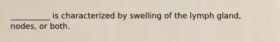 __________ is characterized by swelling of the lymph gland, nodes, or both.