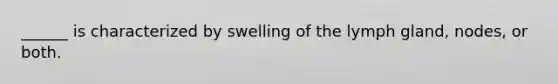 ______ is characterized by swelling of the lymph gland, nodes, or both.