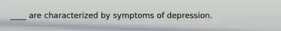 ____ are characterized by symptoms of depression.