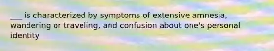 ___ is characterized by symptoms of extensive amnesia, wandering or traveling, and confusion about one's personal identity